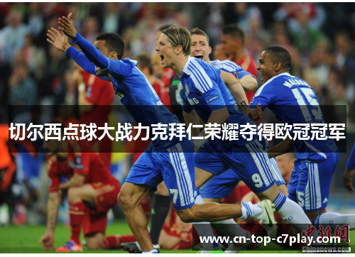 切尔西点球大战力克拜仁荣耀夺得欧冠冠军 切尔西点球大战力克拜仁荣耀夺得欧冠冠军