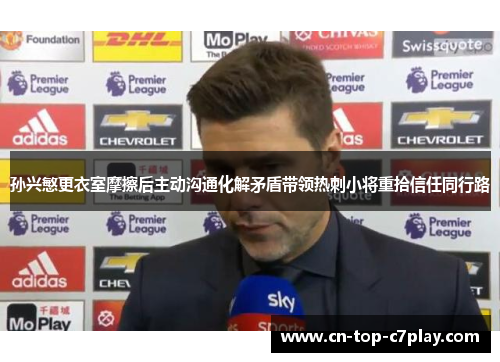 孙兴慜更衣室摩擦后主动沟通化解矛盾带领热刺小将重拾信任同行路 孙兴慜更衣室摩擦后主动沟通化解矛盾带领热刺小将重拾信任同行路