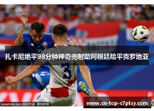 扎卡尼绝平98分钟神奇兜射助阿根廷险平克罗地亚 扎卡尼绝平98分钟神奇兜射助阿根廷险平克罗地亚