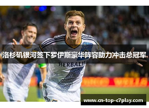 洛杉矶银河签下罗伊斯豪华阵容助力冲击总冠军 洛杉矶银河签下罗伊斯豪华阵容助力冲击总冠军