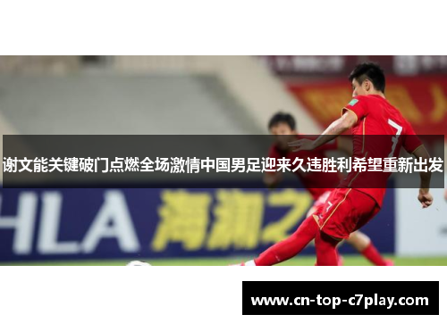 谢文能关键破门点燃全场激情中国男足迎来久违胜利希望重新出发