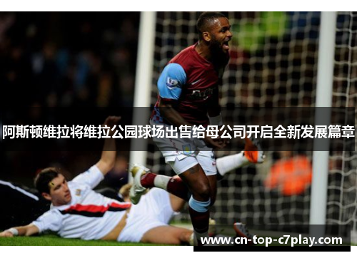 阿斯顿维拉将维拉公园球场出售给母公司开启全新发展篇章
