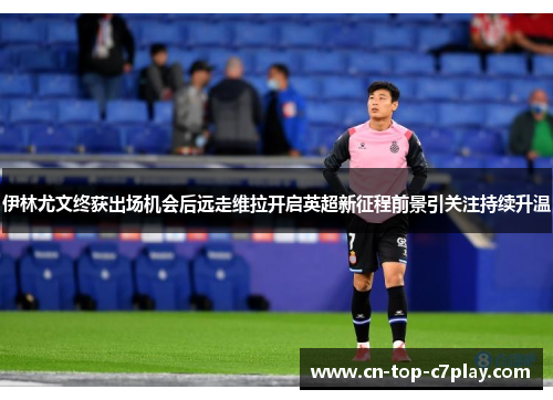 伊林尤文终获出场机会后远走维拉开启英超新征程前景引关注持续升温