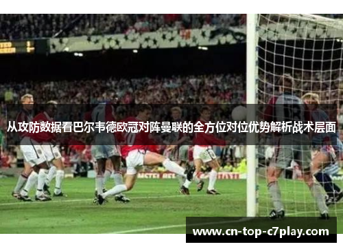 从攻防数据看巴尔韦德欧冠对阵曼联的全方位对位优势解析战术层面 从攻防数据看巴尔韦德欧冠对阵曼联的全方位对位优势解析战术层面