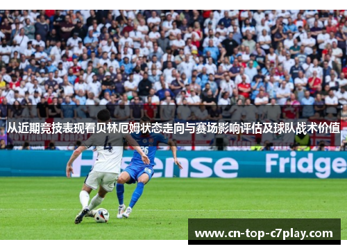 从近期竞技表现看贝林厄姆状态走向与赛场影响评估及球队战术价值 从近期竞技表现看贝林厄姆状态走向与赛场影响评估及球队战术价值