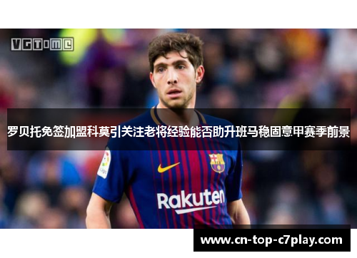 罗贝托免签加盟科莫引关注老将经验能否助升班马稳固意甲赛季前景 罗贝托免签加盟科莫引关注老将经验能否助升班马稳固意甲赛季前景